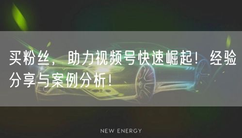 买粉丝，助力视频号快速崛起！经验分享与案例分析！