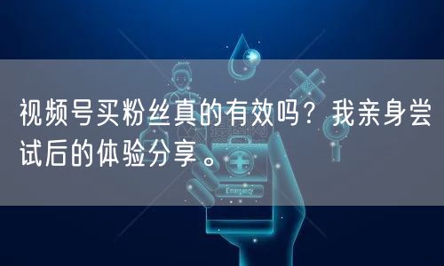 视频号买粉丝真的有效吗？我亲身尝试后的体验分享。