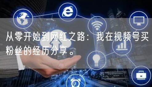 从零开始到网红之路：我在视频号买粉丝的经历分享。
