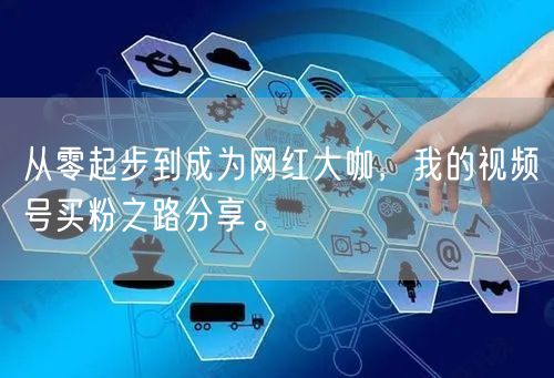 从零起步到成为网红大咖，我的视频号买粉之路分享。