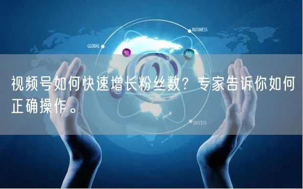 视频号如何快速增长粉丝数？专家告诉你如何正确操作。