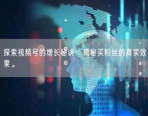 探索视频号的增长秘诀：揭秘买粉丝的真实效果。