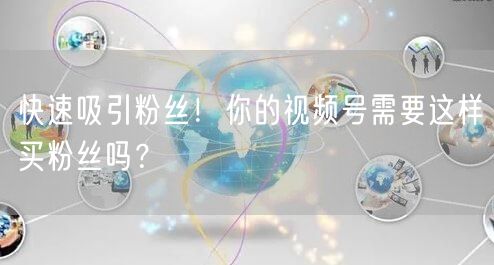 快速吸引粉丝！你的视频号需要这样买粉丝吗？