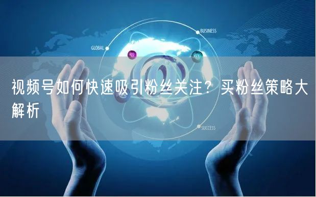 视频号如何快速吸引粉丝关注？买粉丝策略大解析