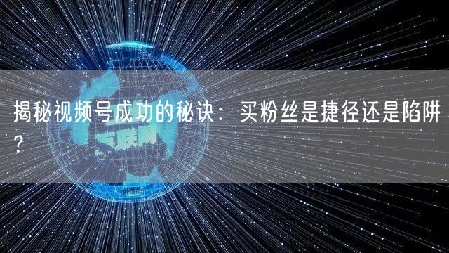揭秘视频号成功的秘诀：买粉丝是捷径还是陷阱？