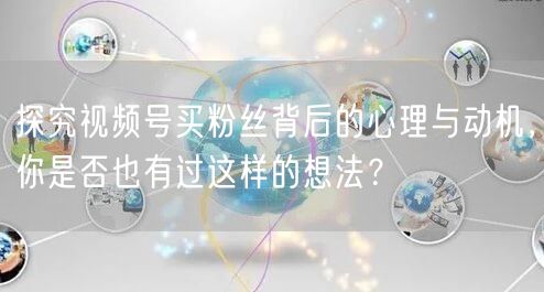 探究视频号买粉丝背后的心理与动机，你是否也有过这样的想法？