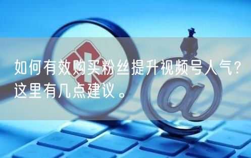 如何有效购买粉丝提升视频号人气？这里有几点建议。