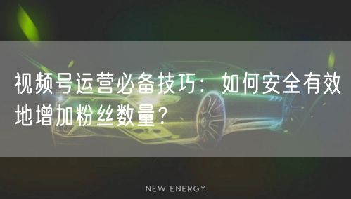 视频号运营必备技巧：如何安全有效地增加粉丝数量？