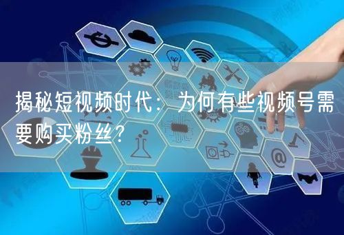 揭秘短视频时代：为何有些视频号需要购买粉丝？