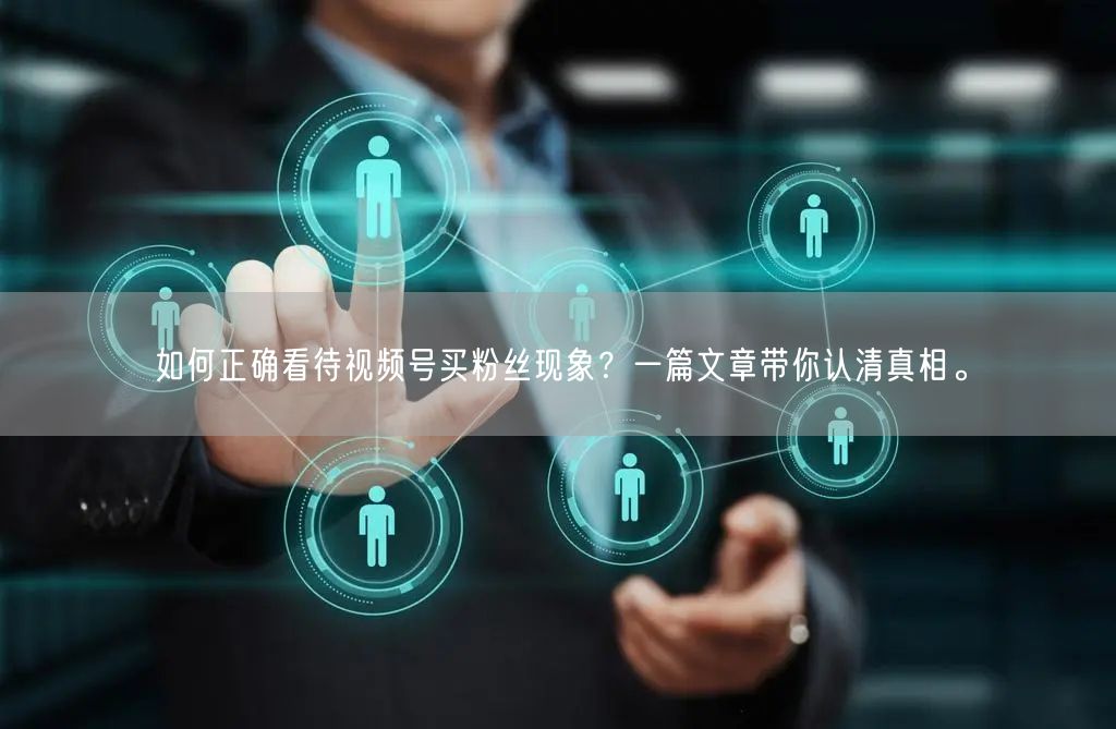 如何正确看待视频号买粉丝现象？一篇文章带你认清真相。