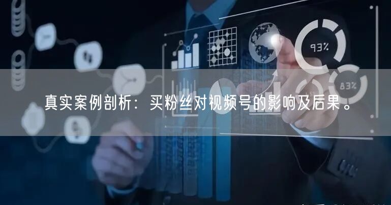 真实案例剖析：买粉丝对视频号的影响及后果。