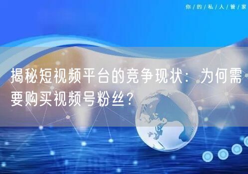 揭秘短视频平台的竞争现状：为何需要购买视频号粉丝？