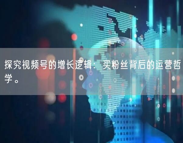 探究视频号的增长逻辑：买粉丝背后的运营哲学。