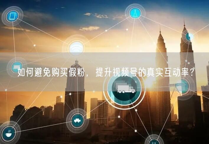 如何避免购买假粉，提升视频号的真实互动率？