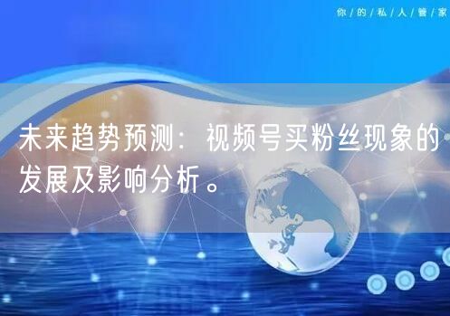 未来趋势预测：视频号买粉丝现象的发展及影响分析。
