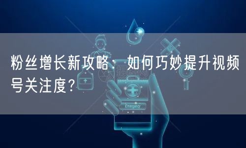 粉丝增长新攻略：如何巧妙提升视频号关注度？