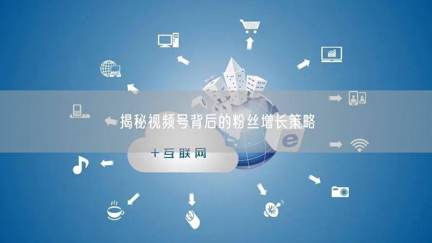 揭秘视频号背后的粉丝增长策略