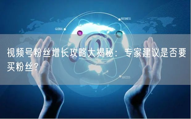视频号粉丝增长攻略大揭秘：专家建议是否要买粉丝？