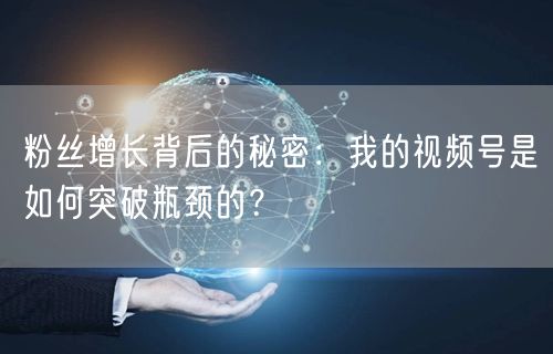 粉丝增长背后的秘密：我的视频号是如何突破瓶颈的？