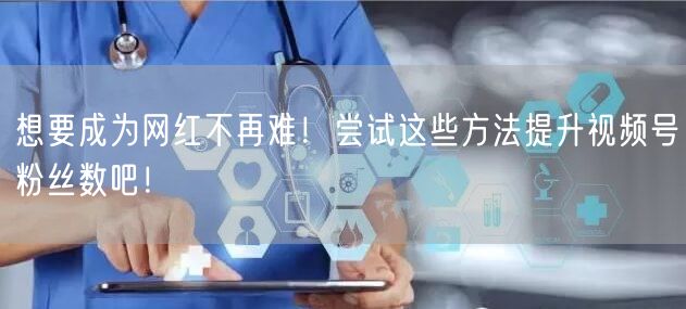 想要成为网红不再难！尝试这些方法提升视频号粉丝数吧！