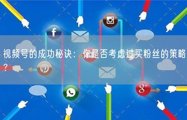 视频号的成功秘诀：你是否考虑过买粉丝的策略？