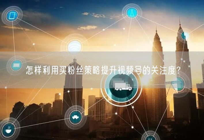 怎样利用买粉丝策略提升视频号的关注度？