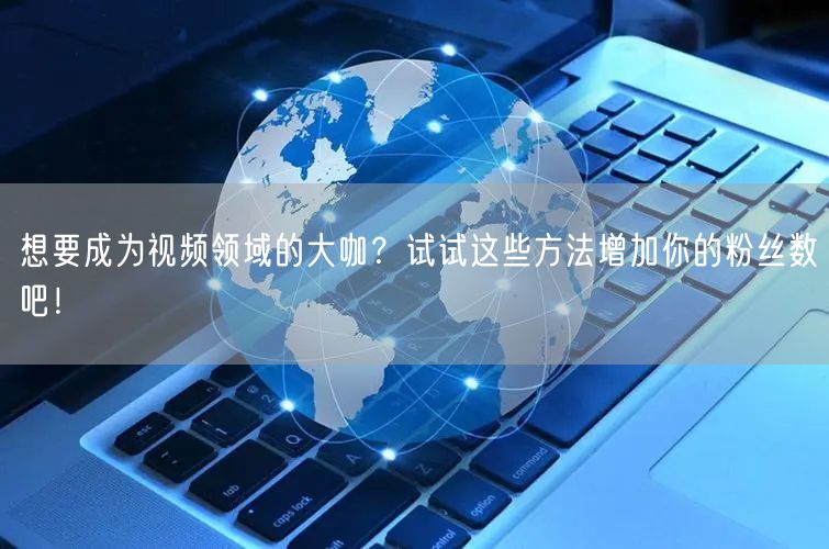 想要成为视频领域的大咖？试试这些方法增加你的粉丝数吧！