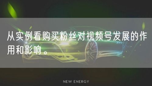 从实例看购买粉丝对视频号发展的作用和影响。