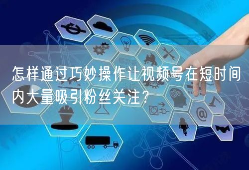 怎样通过巧妙操作让视频号在短时间内大量吸引粉丝关注？