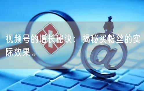 视频号的增长秘诀：揭秘买粉丝的实际效果。