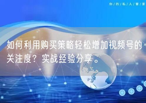 如何利用购买策略轻松增加视频号的关注度？实战经验分享。