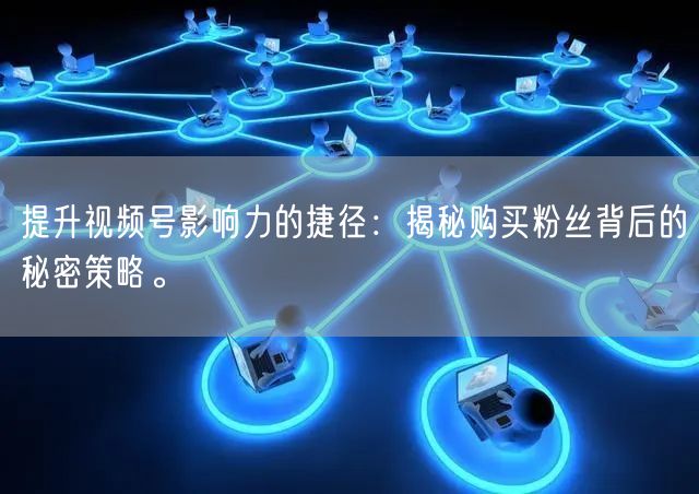 提升视频号影响力的捷径：揭秘购买粉丝背后的秘密策略。
