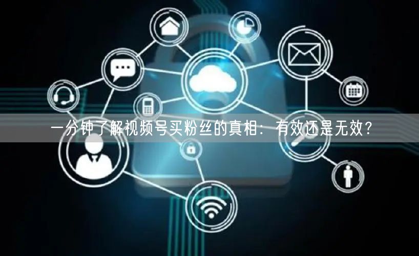 一分钟了解视频号买粉丝的真相：有效还是无效？