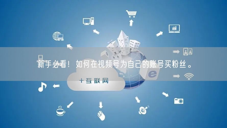 新手必看！如何在视频号为自己的账号买粉丝。