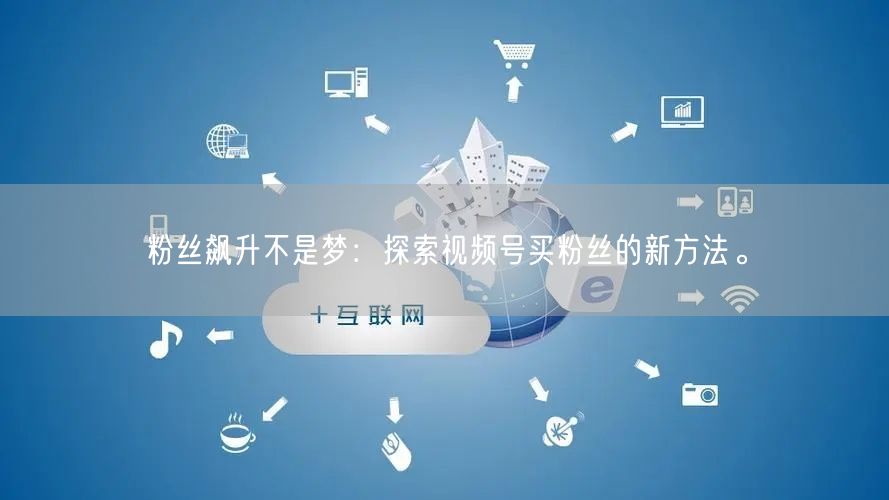粉丝飙升不是梦：探索视频号买粉丝的新方法。