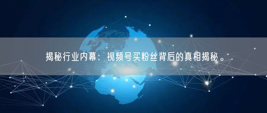 揭秘行业内幕：视频号买粉丝背后的真相揭秘。