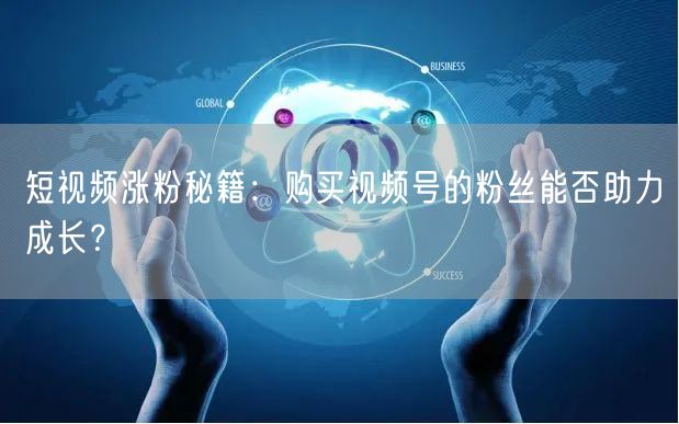 短视频涨粉秘籍：购买视频号的粉丝能否助力成长？