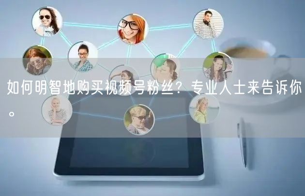 如何明智地购买视频号粉丝？专业人士来告诉你。
