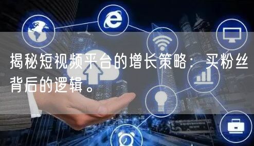 揭秘短视频平台的增长策略：买粉丝背后的逻辑。