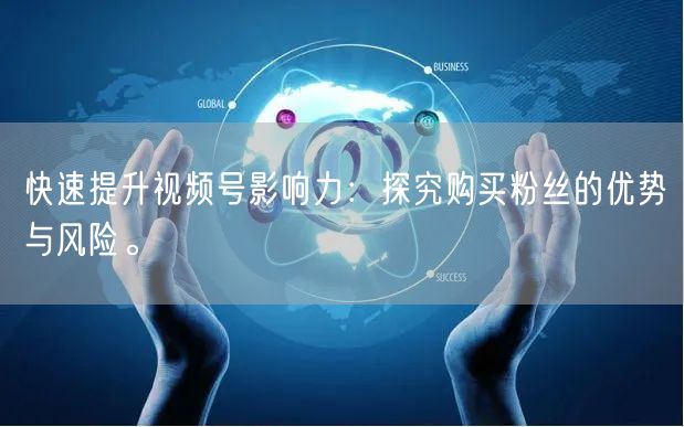 快速提升视频号影响力：探究购买粉丝的优势与风险。