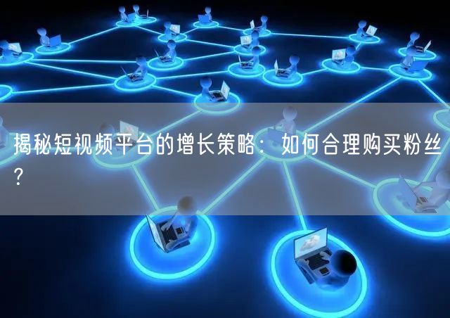 揭秘短视频平台的增长策略：如何合理购买粉丝？
