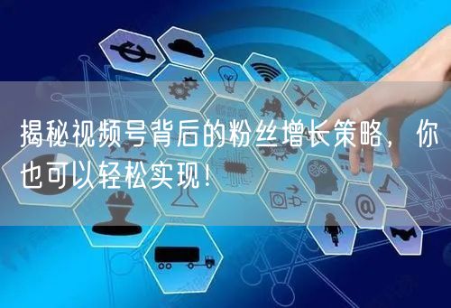 揭秘视频号背后的粉丝增长策略，你也可以轻松实现！