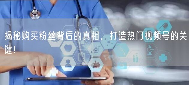 揭秘购买粉丝背后的真相，打造热门视频号的关键！