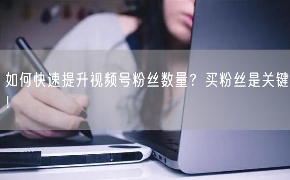 如何快速提升视频号粉丝数量？买粉丝是关键！