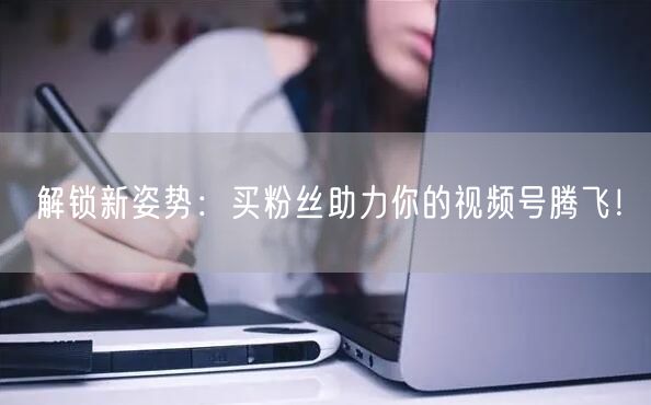 解锁新姿势：买粉丝助力你的视频号腾飞！