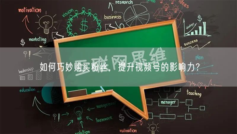 如何巧妙购买粉丝，提升视频号的影响力？