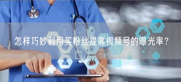 怎样巧妙利用买粉丝提高视频号的曝光率？