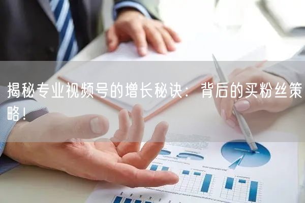 揭秘专业视频号的增长秘诀：背后的买粉丝策略！