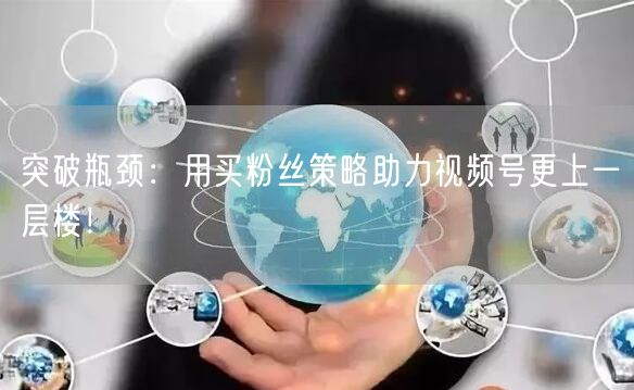 突破瓶颈：用买粉丝策略助力视频号更上一层楼！
