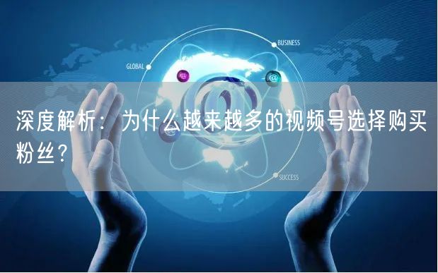 深度解析：为什么越来越多的视频号选择购买粉丝？